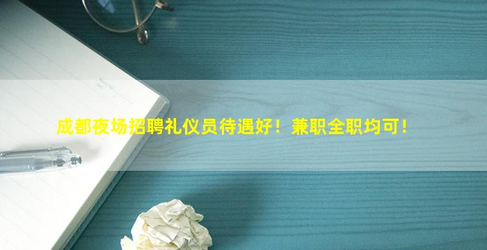 成都夜场招聘礼仪员待遇好！兼职全职均可！